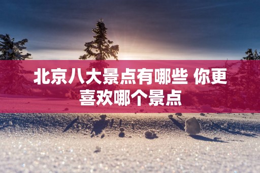 北京八大景点有哪些 你更喜欢哪个景点