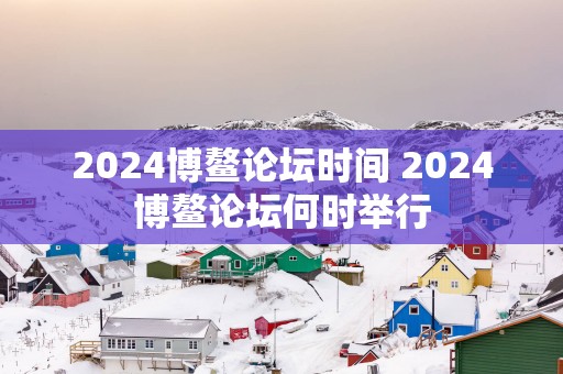 2025博鳌论坛时间 2025博鳌论坛何时举行