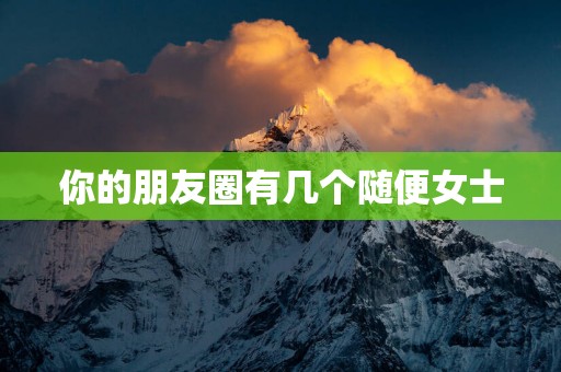 你的朋友圈有几个随便女士