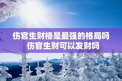 伤官生财格是最强的格局吗  伤官生财可以发财吗