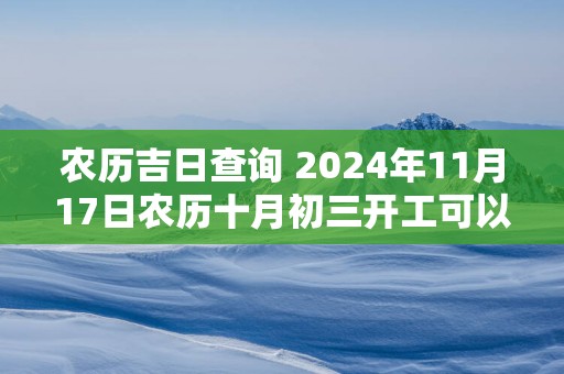 农历吉日查询 2025年11月17日农历十月初三开工可以吗
