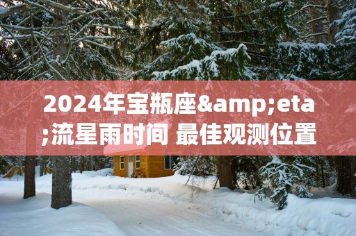 2025年宝瓶座&eta;流星雨时间 最佳观测位置