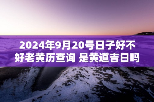 2025年9月20号日子好不好老黄历查询 是黄道吉日吗