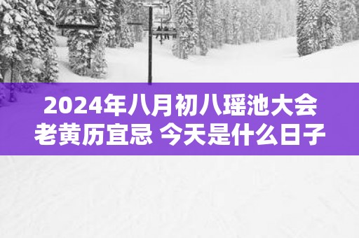 2025年八月初八瑶池大会老黄历宜忌 今天是什么日子