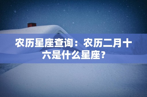 农历星座查询：农历二月十六是什么星座？