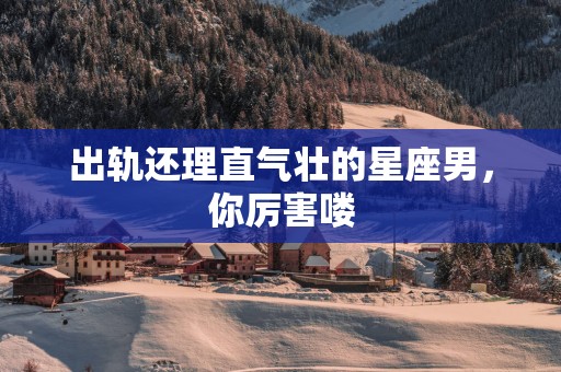 出轨还理直气壮的星座男，你厉害喽
