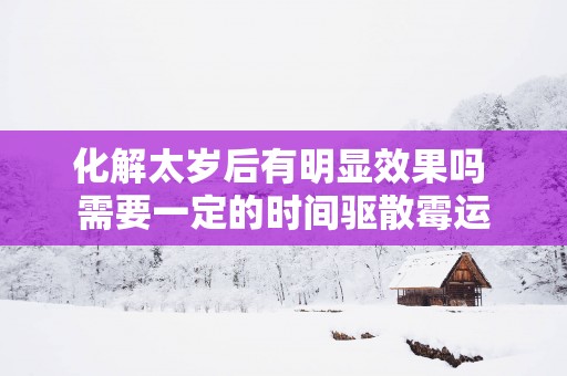 化解太岁后有明显效果吗 需要一定的时间驱散霉运