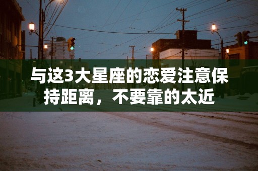 与这3大星座的恋爱注意保持距离，不要靠的太近