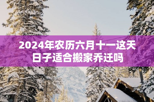 2025年农历六月十一这天日子适合搬家乔迁吗