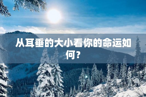 从耳垂的大小看你的命运如何？