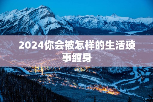 2025你会被怎样的生活琐事缠身