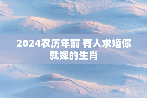 2025农历年前 有人求婚你就嫁的生肖