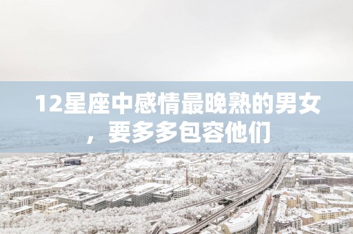 12星座中感情最晚熟的男女，要多多包容他们