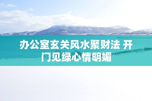 办公室玄关风水聚财法 开门见绿心情明媚