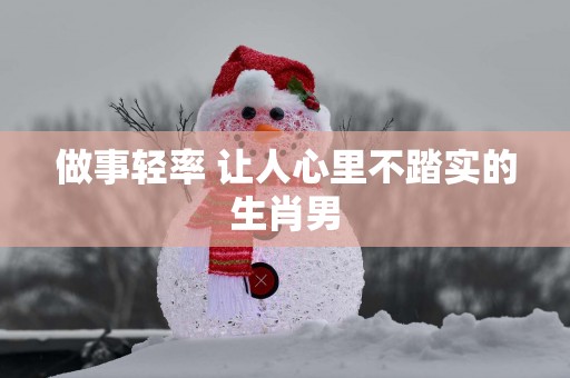 做事轻率 让人心里不踏实的生肖男