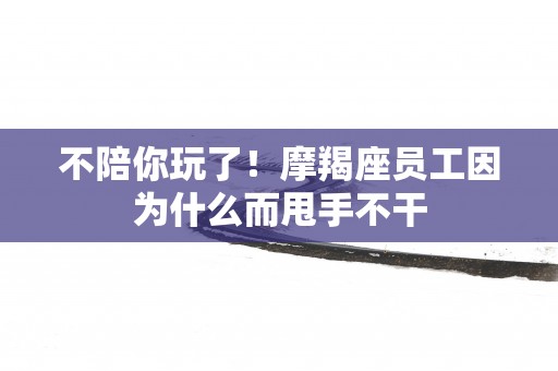 不陪你玩了！摩羯座员工因为什么而甩手不干