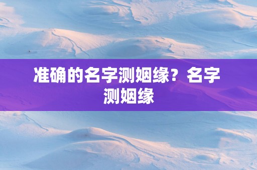 准确的名字测姻缘？名字 测姻缘