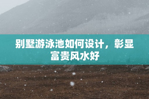 别墅游泳池如何设计，彰显富贵风水好