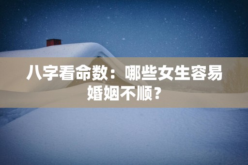 八字看命数：哪些女生容易婚姻不顺？