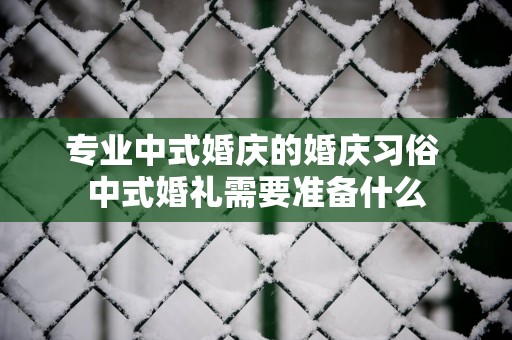专业中式婚庆的婚庆习俗 中式婚礼需要准备什么
