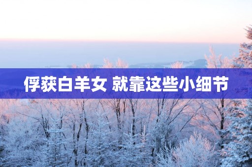 俘获白羊女 就靠这些小细节