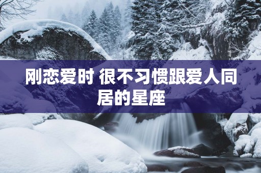 刚恋爱时 很不习惯跟爱人同居的星座