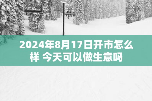 2025年8月17日开市怎么样 今天可以做生意吗