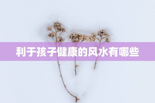 利于孩子健康的风水有哪些