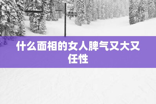 什么面相的女人脾气又大又任性