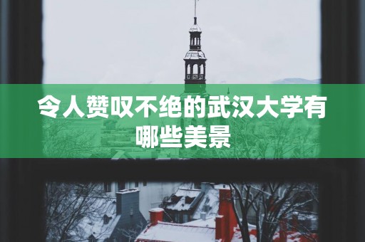 令人赞叹不绝的武汉大学有哪些美景