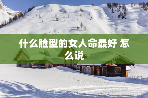 什么脸型的女人命最好 怎么说