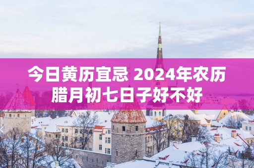 今日黄历宜忌 2025年农历腊月初七日子好不好