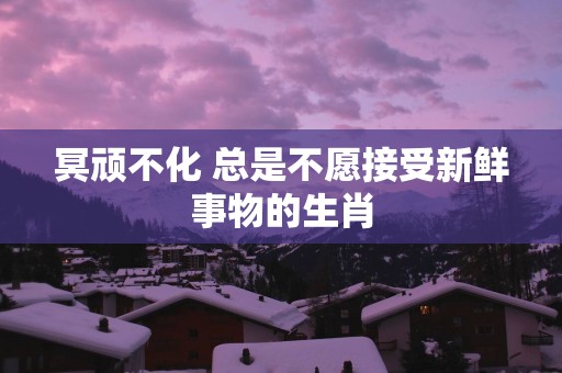 冥顽不化 总是不愿接受新鲜事物的生肖