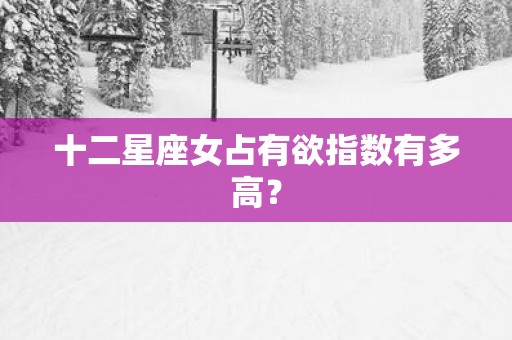 十二星座女占有欲指数有多高？