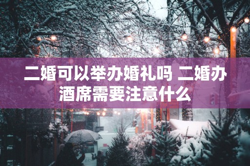 二婚可以举办婚礼吗 二婚办酒席需要注意什么