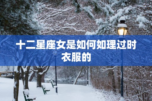 十二星座女是如何如理过时衣服的