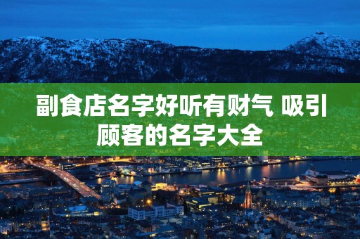 副食店名字好听有财气 吸引顾客的名字大全