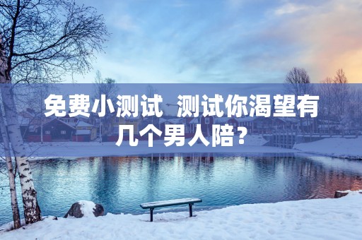 免费小测试  测试你渴望有几个男人陪？