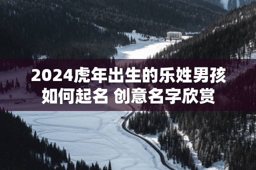2025蛇年出生的乐姓男孩如何起名 创意名字欣赏