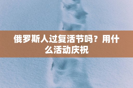 俄罗斯人过复活节吗？用什么活动庆祝