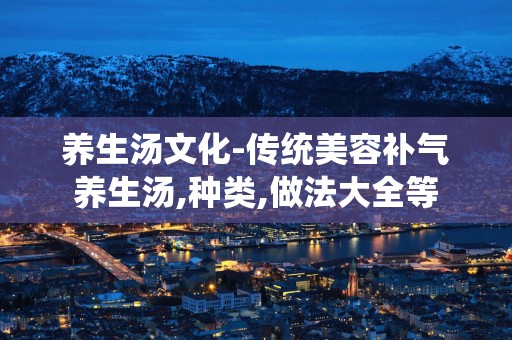 养生汤文化-传统美容补气养生汤,种类,做法大全等