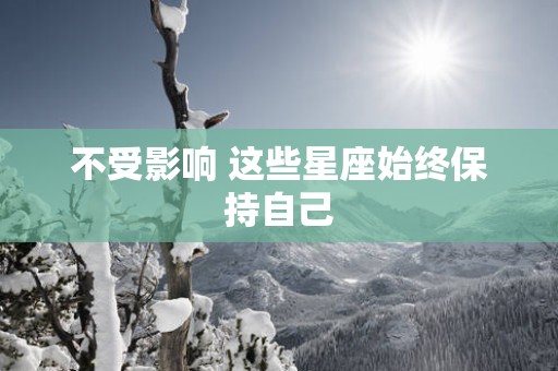 不受影响 这些星座始终保持自己