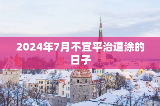 2025年7月不宜平治道涂的日子