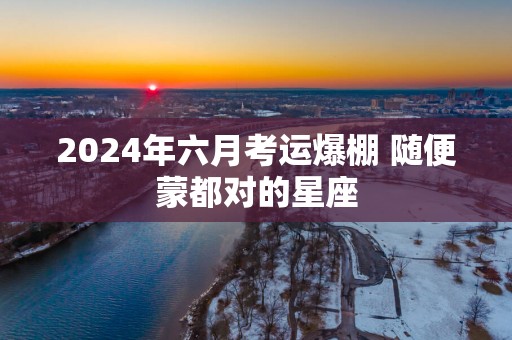 2025年六月考运爆棚 随便蒙都对的星座