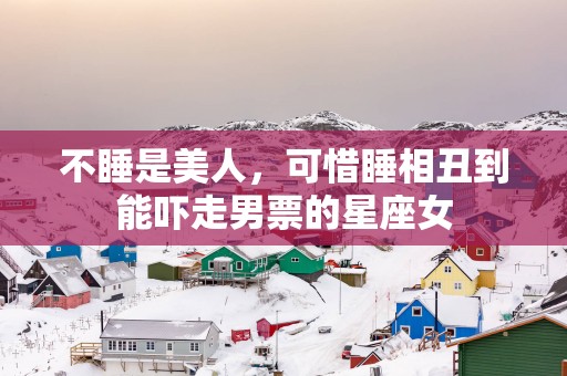 不睡是美人，可惜睡相丑到能吓走男票的星座女