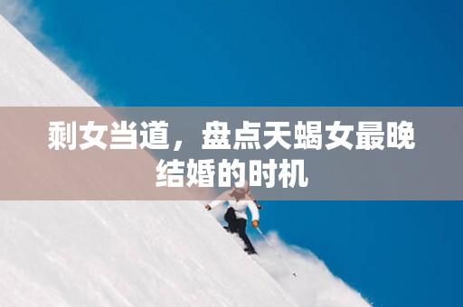 剩女当道，盘点天蝎女最晚结婚的时机
