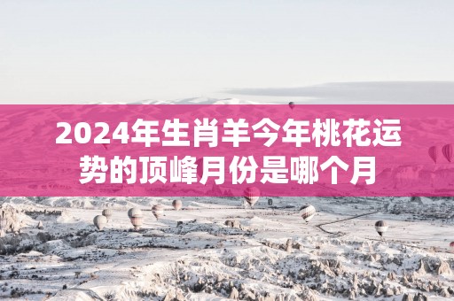 2025年生肖羊今年桃花运势的顶峰月份是哪个月