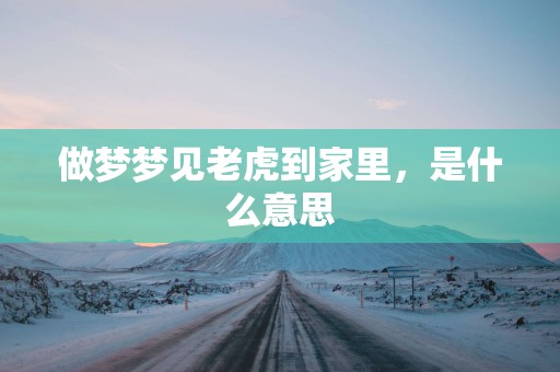 做梦梦见老虎到家里，是什么意思