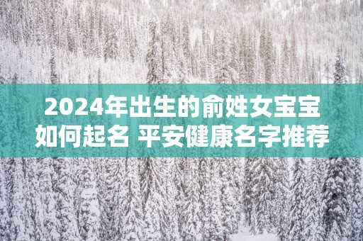 2025年出生的俞姓女宝宝如何起名 平安健康名字推荐