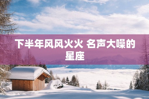 下半年风风火火 名声大噪的星座